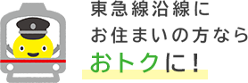 東急沿線にお住いの方ならさらにおトクに!