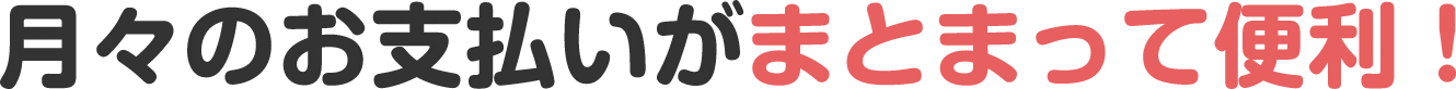 月々のお支払いがまとまって便利！