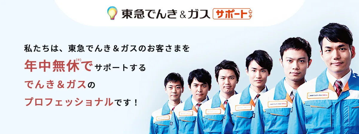 東急でんき&ガス サポート 私たちは、東急でんき&ガスのお客さまを年中無休(※)でサポートするでんき&ガスのプロフェッショナルです!