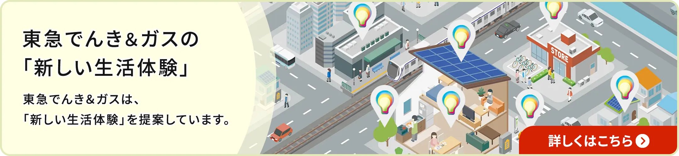 東急でんき＆ガスの「新しい生活体験」 東急でんき＆ガスは、「新しい生活体験」を提案しています。 詳しくはこちら