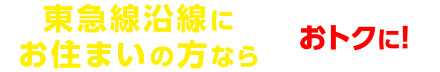 東急沿線にお住まいの方ならさらにおトクに！
