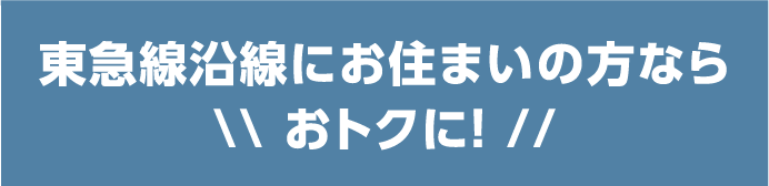 東急線沿線にお住まいの方ならおトクに！