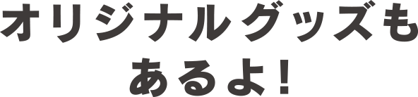 オリジナルグッズもあるよ!